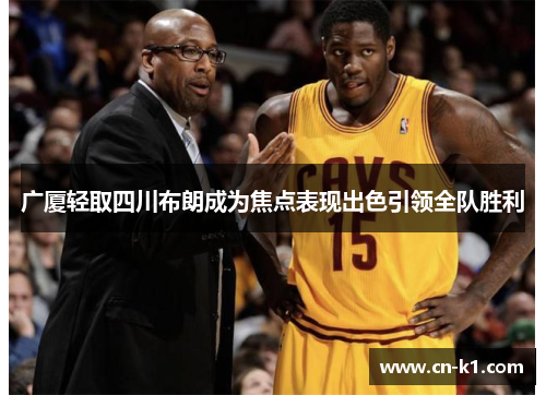 广厦轻取四川布朗成为焦点表现出色引领全队胜利 广厦轻取四川布朗成为焦点表现出色引领全队胜利
