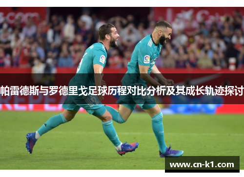 帕雷德斯与罗德里戈足球历程对比分析及其成长轨迹探讨 帕雷德斯与罗德里戈足球历程对比分析及其成长轨迹探讨