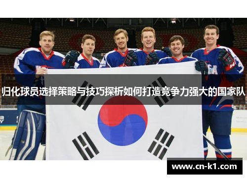归化球员选择策略与技巧探析如何打造竞争力强大的国家队 归化球员选择策略与技巧探析如何打造竞争力强大的国家队