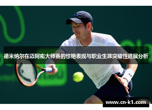 德米纳尔在迈阿密大师赛的惊艳表现与职业生涯突破性进展分析 德米纳尔在迈阿密大师赛的惊艳表现与职业生涯突破性进展分析