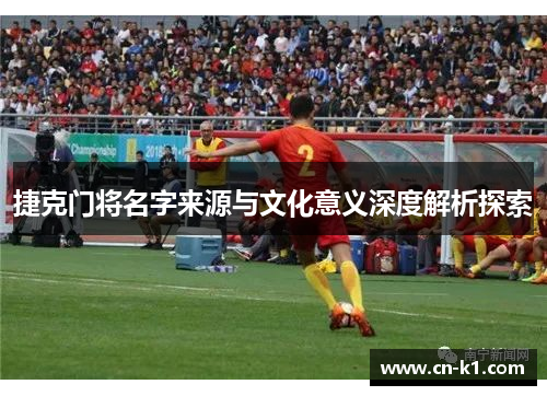 捷克门将名字来源与文化意义深度解析探索 捷克门将名字来源与文化意义深度解析探索
