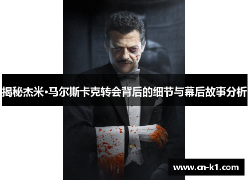 揭秘杰米·马尔斯卡克转会背后的细节与幕后故事分析 揭秘杰米·马尔斯卡克转会背后的细节与幕后故事分析