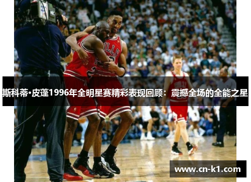 斯科蒂·皮蓬1996年全明星赛精彩表现回顾：震撼全场的全能之星