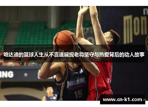 哈达迪的篮球人生从不言退展现老将坚守与热爱背后的动人故事
