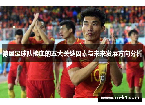 德国足球队换血的五大关键因素与未来发展方向分析 德国足球队换血的五大关键因素与未来发展方向分析