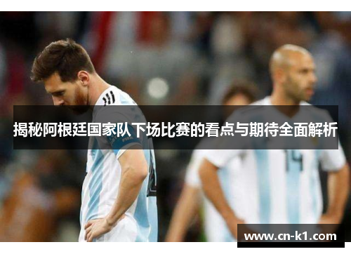 揭秘阿根廷国家队下场比赛的看点与期待全面解析 揭秘阿根廷国家队下场比赛的看点与期待全面解析