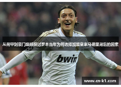 从荷甲到豪门巅峰探讨罗本当年为何选择加盟皇家马德里背后的因素