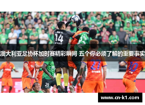 澳大利亚足协杯加时赛精彩瞬间 五个你必须了解的重要事实