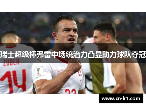 瑞士超级杯弗雷中场统治力凸显助力球队夺冠 瑞士超级杯弗雷中场统治力凸显助力球队夺冠