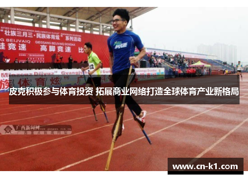 皮克积极参与体育投资 拓展商业网络打造全球体育产业新格局