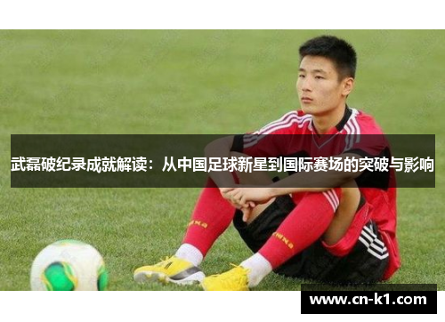 武磊破纪录成就解读：从中国足球新星到国际赛场的突破与影响