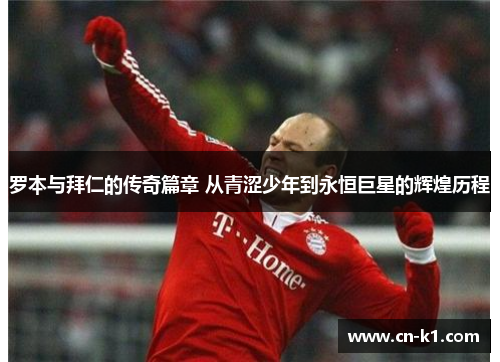 罗本与拜仁的传奇篇章 从青涩少年到永恒巨星的辉煌历程