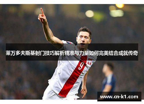 莱万多夫斯基射门技巧解析精准与力量如何完美结合成就传奇