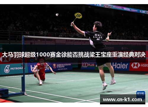 大马羽球超级1000赛金徐能否挑战梁王宝座重演经典对决
