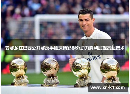 安赛龙在巴西公开赛反手抽球精彩得分助力胜利展现高超技术