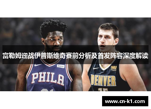 富勒姆迎战伊普斯维奇赛前分析及首发阵容深度解读