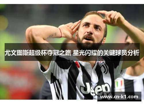 尤文图斯超级杯夺冠之路 星光闪耀的关键球员分析