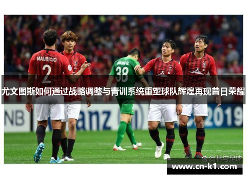 尤文图斯如何通过战略调整与青训系统重塑球队辉煌再现昔日荣耀