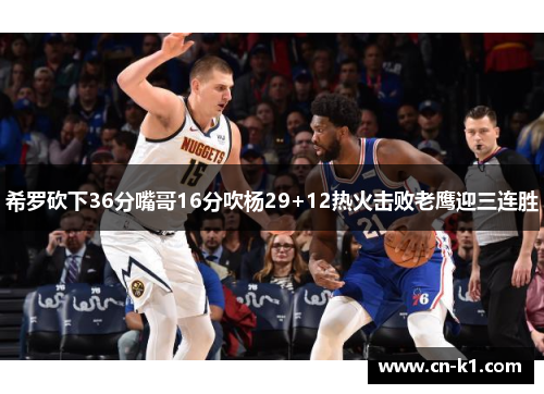 希罗砍下36分嘴哥16分吹杨29+12热火击败老鹰迎三连胜