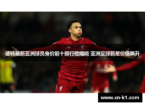 德转最新亚洲球员身价前十排行榜揭晓 亚洲足球新星价值飙升