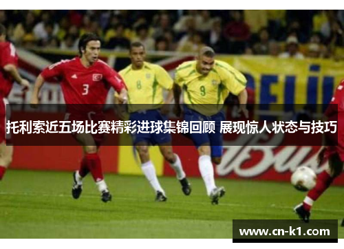 托利索近五场比赛精彩进球集锦回顾 展现惊人状态与技巧