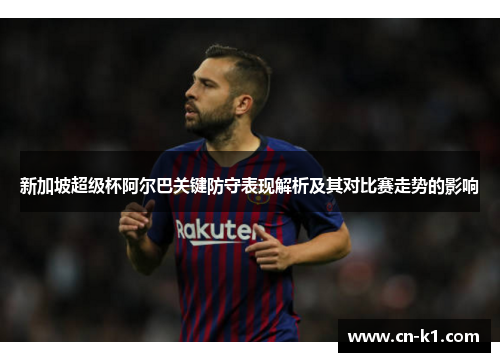 新加坡超级杯阿尔巴关键防守表现解析及其对比赛走势的影响