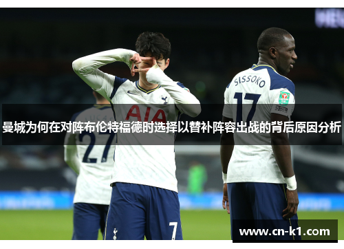 曼城为何在对阵布伦特福德时选择以替补阵容出战的背后原因分析