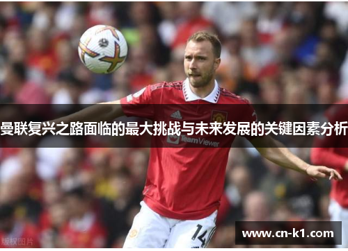 曼联复兴之路面临的最大挑战与未来发展的关键因素分析