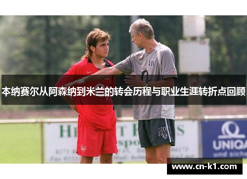 本纳赛尔从阿森纳到米兰的转会历程与职业生涯转折点回顾