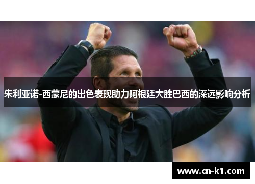 朱利亚诺-西蒙尼的出色表现助力阿根廷大胜巴西的深远影响分析