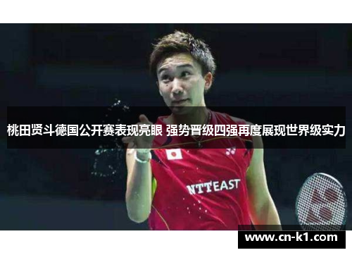 桃田贤斗德国公开赛表现亮眼 强势晋级四强再度展现世界级实力