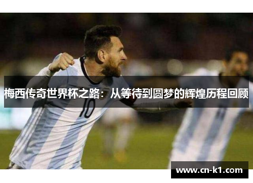 梅西传奇世界杯之路：从等待到圆梦的辉煌历程回顾