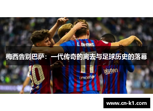 梅西告别巴萨：一代传奇的离去与足球历史的落幕