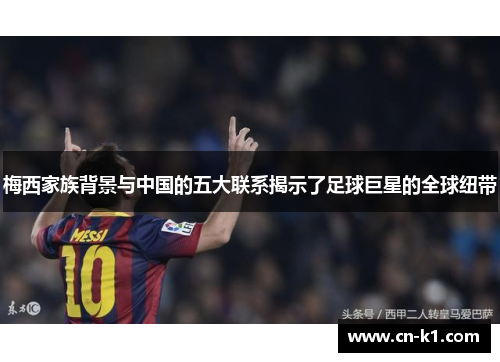 梅西家族背景与中国的五大联系揭示了足球巨星的全球纽带