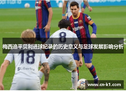 梅西追平贝利进球纪录的历史意义与足球发展影响分析