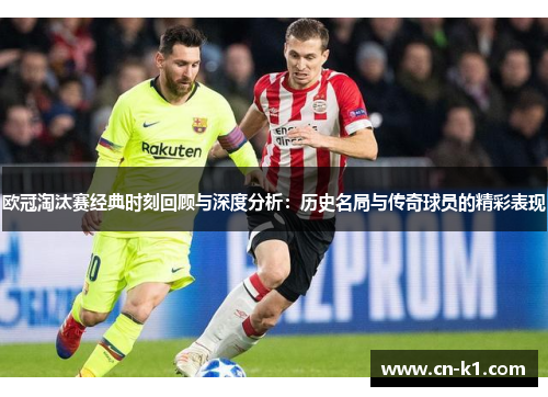 欧冠淘汰赛经典时刻回顾与深度分析：历史名局与传奇球员的精彩表现