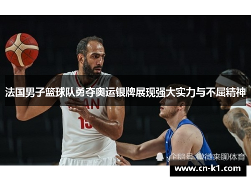 法国男子篮球队勇夺奥运银牌展现强大实力与不屈精神