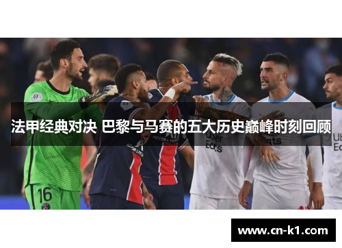 法甲经典对决 巴黎与马赛的五大历史巅峰时刻回顾 法甲经典对决 巴黎与马赛的五大历史巅峰时刻回顾