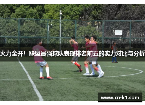 火力全开！联盟最强球队表现排名前五的实力对比与分析