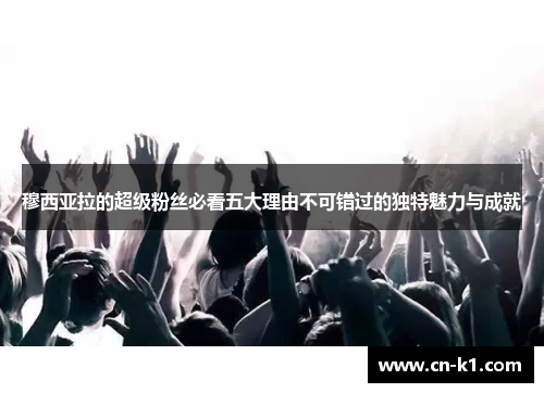 穆西亚拉的超级粉丝必看五大理由不可错过的独特魅力与成就 穆西亚拉的超级粉丝必看五大理由不可错过的独特魅力与成就