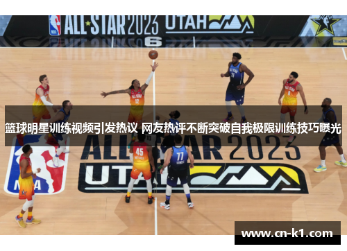 篮球明星训练视频引发热议 网友热评不断突破自我极限训练技巧曝光