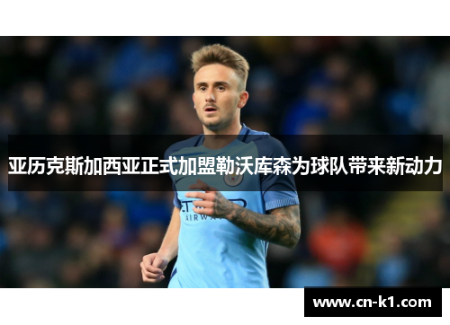 亚历克斯加西亚正式加盟勒沃库森为球队带来新动力