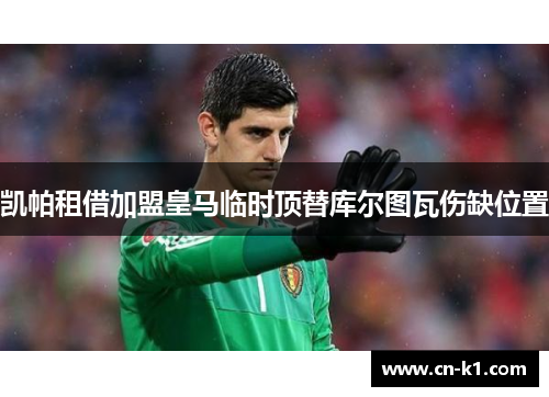 凯帕租借加盟皇马临时顶替库尔图瓦伤缺位置 凯帕租借加盟皇马临时顶替库尔图瓦伤缺位置
