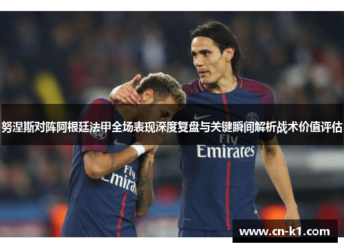 努涅斯对阵阿根廷法甲全场表现深度复盘与关键瞬间解析战术价值评估