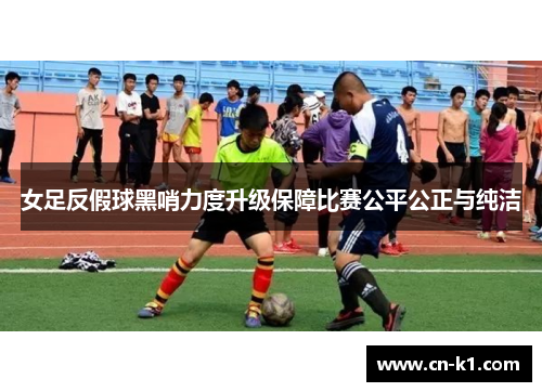 女足反假球黑哨力度升级保障比赛公平公正与纯洁 女足反假球黑哨力度升级保障比赛公平公正与纯洁