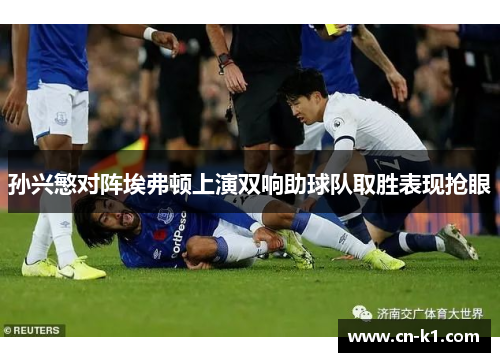 孙兴慜对阵埃弗顿上演双响助球队取胜表现抢眼 孙兴慜对阵埃弗顿上演双响助球队取胜表现抢眼