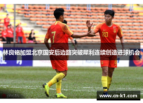 林良铭加盟北京国安后边路突破犀利连续创造进球机会