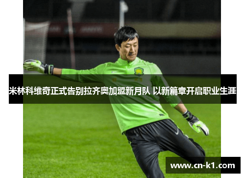 米林科维奇正式告别拉齐奥加盟新月队 以新篇章开启职业生涯