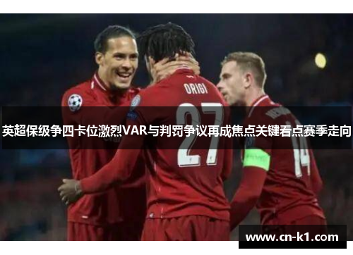英超保级争四卡位激烈VAR与判罚争议再成焦点关键看点赛季走向