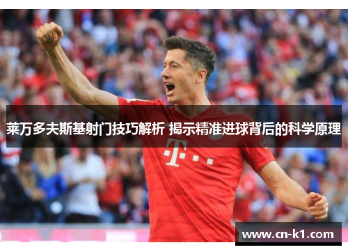 莱万多夫斯基射门技巧解析 揭示精准进球背后的科学原理